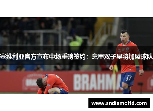 塞维利亚官方宣布中场重磅签约：意甲双子星将加盟球队