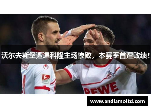 沃尔夫斯堡遭遇科隆主场惨败，本赛季首遭败绩！