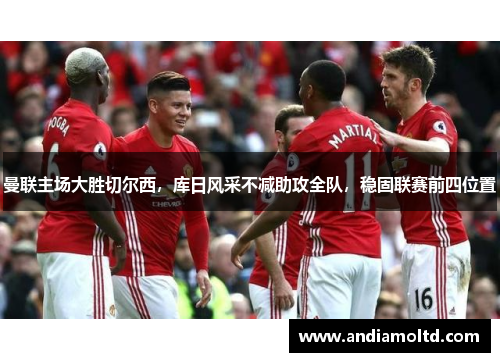 曼联主场大胜切尔西，库日风采不减助攻全队，稳固联赛前四位置