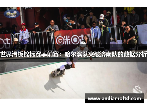 世界滑板锦标赛季前赛：哈尔滨队突破济南队的数据分析