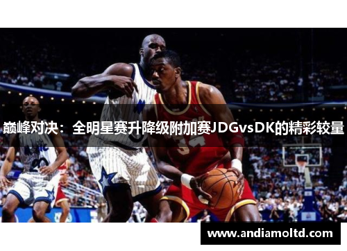 巅峰对决：全明星赛升降级附加赛JDGvsDK的精彩较量