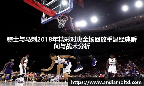 骑士与马刺2018年精彩对决全场回放重温经典瞬间与战术分析