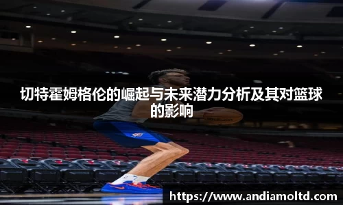 切特霍姆格伦的崛起与未来潜力分析及其对篮球的影响