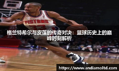 格兰特希尔与皮蓬的传奇对决：篮球历史上的巅峰时刻解析