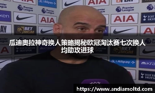 瓜迪奥拉神奇换人策略揭秘欧冠淘汰赛七次换人均助攻进球