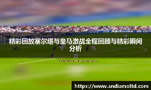 精彩回放塞尔塔与皇马激战全程回顾与精彩瞬间分析